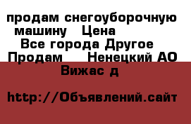 продам снегоуборочную машину › Цена ­ 55 000 - Все города Другое » Продам   . Ненецкий АО,Вижас д.